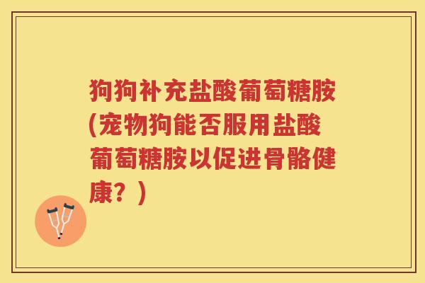 狗狗补充盐酸葡萄糖胺(宠物狗能否服用盐酸葡萄糖胺以促进骨骼健康?) 狗狗补充盐酸葡萄糖胺(宠物狗能否服用盐酸葡萄糖胺以促进骨骼健康?)