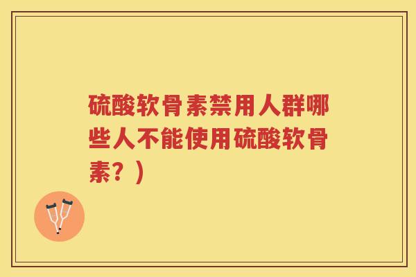 硫酸软骨素禁用人群哪些人不能使用硫酸软骨素?) 硫酸软骨素禁用人群哪些人不能使用硫酸软骨素?)