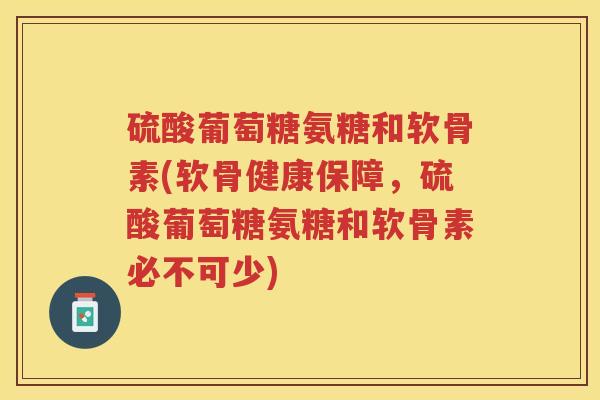 硫酸葡萄糖氨糖和软骨素(软骨健康保障，硫酸葡萄糖氨糖和软骨素必不可少)