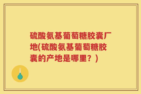 硫酸氨基葡萄糖胶囊厂地(硫酸氨基葡萄糖胶囊的产地是哪里？)