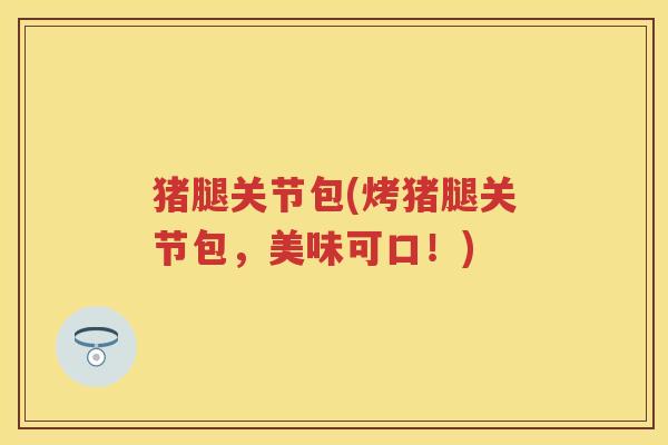 猪腿关节包(烤猪腿关节包,美味可口!) 猪腿关节包(烤猪腿关节包,美味可口!)