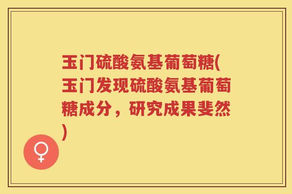 玉门硫酸氨基葡萄糖(玉门发现硫酸氨基葡萄糖成分,研究成果斐然) 玉门硫酸氨基葡萄糖(玉门发现硫酸氨基葡萄糖成分,研究成果斐然)