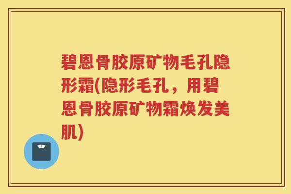碧恩骨胶原矿物毛孔隐形霜(隐形毛孔,用碧恩骨胶原矿物霜焕发美肌) 碧恩骨胶原矿物毛孔隐形霜(隐形毛孔,用碧恩骨胶原矿物霜焕发美肌)
