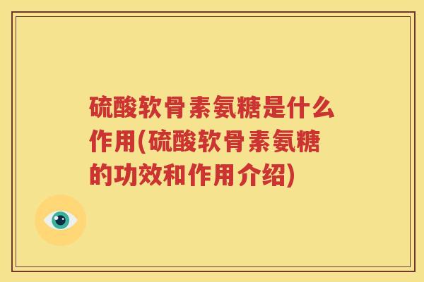 硫酸软骨素氨糖是什么作用(硫酸软骨素氨糖的功效和作用介绍) 硫酸软骨素氨糖是什么作用(硫酸软骨素氨糖的功效和作用介绍)