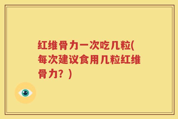 红维骨力一次吃几粒(每次建议食用几粒红维骨力?) 红维骨力一次吃几粒(每次建议食用几粒红维骨力?)