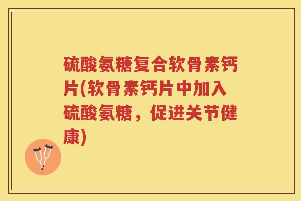 硫酸氨糖复合软骨素钙片(软骨素钙片中加入硫酸氨糖，促进关节健康)