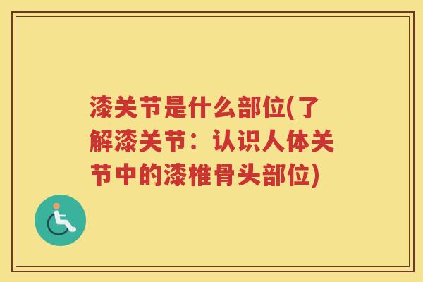 漆关节是什么部位(了解漆关节:认识人体关节中的漆椎骨头部位) 漆关节是什么部位(了解漆关节:认识人体关节中的漆椎骨头部位)