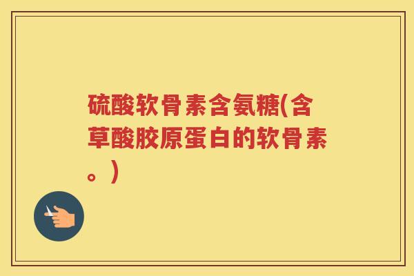 硫酸软骨素含氨糖(含草酸胶原蛋白的软骨素。) 硫酸软骨素含氨糖(含草酸胶原蛋白的软骨素。)