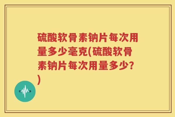 硫酸软骨素钠片每次用量多少毫克(硫酸软骨素钠片每次用量多少？)