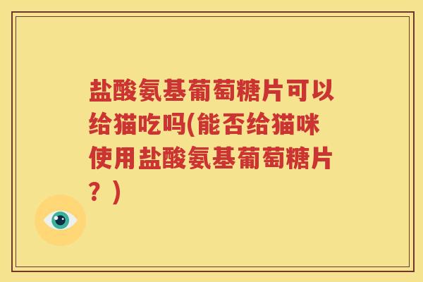 盐酸氨基葡萄糖片可以给猫吃吗(能否给猫咪使用盐酸氨基葡萄糖片？)