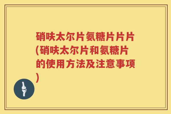 硝呋太尔片氨糖片片片(硝呋太尔片和氨糖片的使用方法及注意事项) 硝呋太尔片氨糖片片片(硝呋太尔片和氨糖片的使用方法及注意事项)