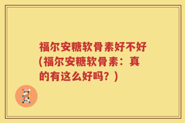 福尔安糖软骨素好不好(福尔安糖软骨素：真的有这么好吗？)