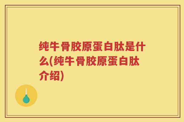 纯牛骨胶原蛋白肽是什么(纯牛骨胶原蛋白肽介绍) 纯牛骨胶原蛋白肽是什么(纯牛骨胶原蛋白肽介绍)