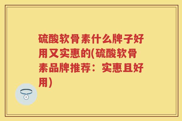 硫酸软骨素什么牌子好用又实惠的(硫酸软骨素品牌推荐：实惠且好用)