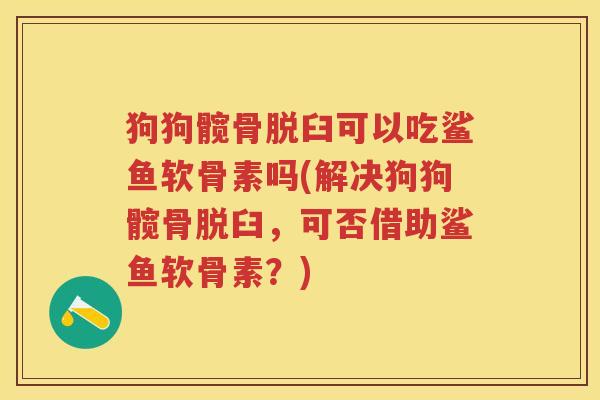 狗狗髋骨脱臼可以吃鲨鱼软骨素吗(解决狗狗髋骨脱臼，可否借助鲨鱼软骨素？)