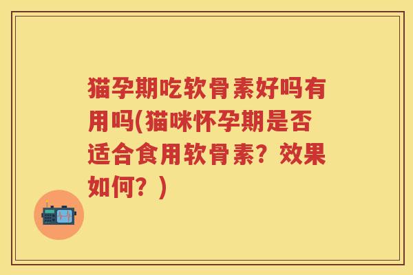 猫孕期吃软骨素好吗有用吗(猫咪怀孕期是否适合食用软骨素?效果如何?) 猫孕期吃软骨素好吗有用吗(猫咪怀孕期是否适合食用软骨素?效果如何?)