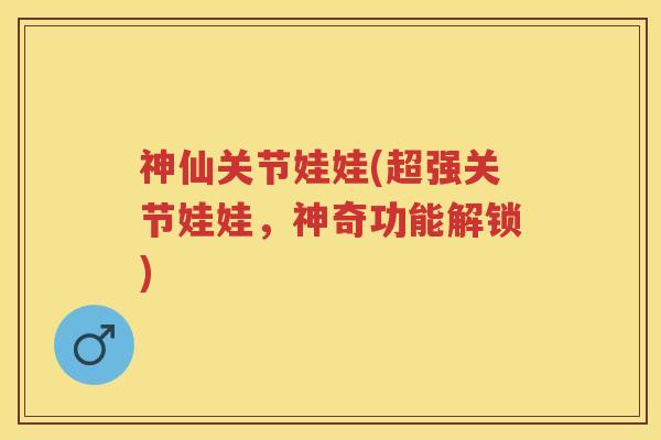 神仙关节娃娃(超强关节娃娃,神奇功能解锁) 神仙关节娃娃(超强关节娃娃,神奇功能解锁)