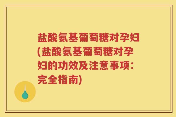 盐酸氨基葡萄糖对孕妇(盐酸氨基葡萄糖对孕妇的功效及注意事项:完全指南) 盐酸氨基葡萄糖对孕妇(盐酸氨基葡萄糖对孕妇的功效及注意事项:完全指南)