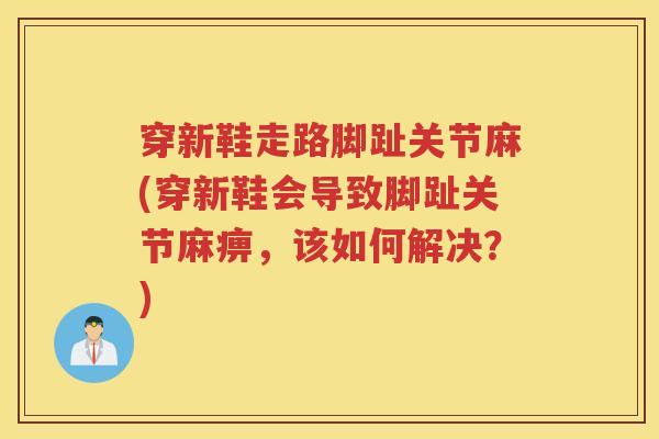 穿新鞋走路脚趾关节麻(穿新鞋会导致脚趾关节麻痹,该如何解决?) 穿新鞋走路脚趾关节麻(穿新鞋会导致脚趾关节麻痹,该如何解决?)