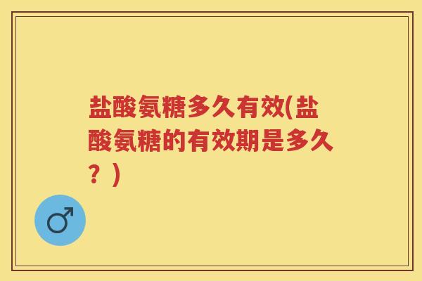 盐酸氨糖多久有效(盐酸氨糖的有效期是多久？)