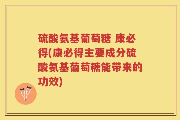 硫酸氨基葡萄糖 康必得(康必得主要成分硫酸氨基葡萄糖能带来的功效)