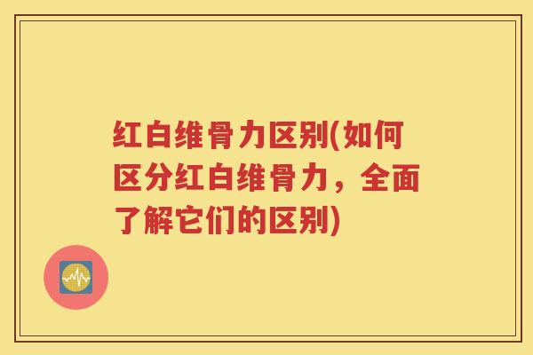 红白维骨力区别(如何区分红白维骨力,全面了解它们的区别) 红白维骨力区别(如何区分红白维骨力,全面了解它们的区别)