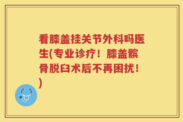 看膝盖挂关节外科吗医生(专业诊疗!膝盖髌骨脱臼术后不再困扰!) 看膝盖挂关节外科吗医生(专业诊疗!膝盖髌骨脱臼术后不再困扰!)