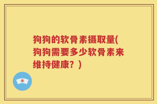 狗狗的软骨素摄取量(狗狗需要多少软骨素来维持健康？)