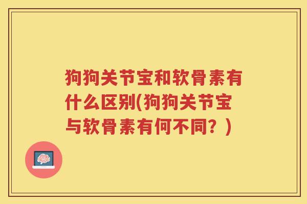 狗狗关节宝和软骨素有什么区别(狗狗关节宝与软骨素有何不同?) 狗狗关节宝和软骨素有什么区别(狗狗关节宝与软骨素有何不同?)