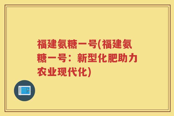 福建氨糖一号(福建氨糖一号:新型化肥助力农业现代化) 福建氨糖一号(福建氨糖一号:新型化肥助力农业现代化)