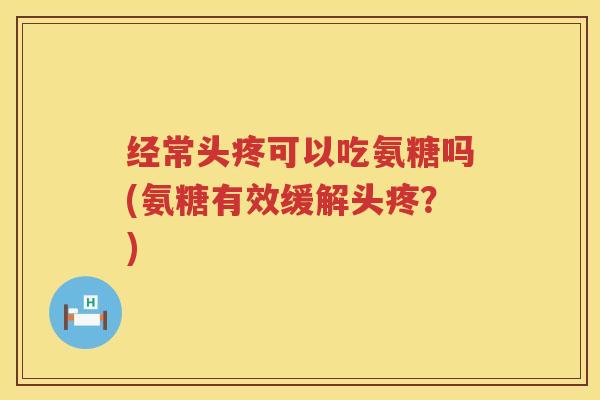 经常头疼可以吃氨糖吗(氨糖有效缓解头疼?) 经常头疼可以吃氨糖吗(氨糖有效缓解头疼?)
