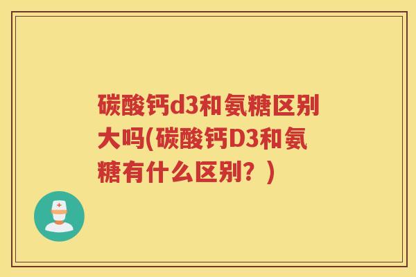 碳酸钙d3和氨糖区别大吗(碳酸钙D3和氨糖有什么区别?) 碳酸钙d3和氨糖区别大吗(碳酸钙D3和氨糖有什么区别?)