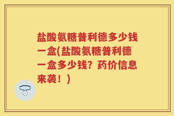 盐酸氨糖普利德多少钱一盒(盐酸氨糖普利德一盒多少钱?药价信息来袭!) 盐酸氨糖普利德多少钱一盒(盐酸氨糖普利德一盒多少钱?药价信息来袭!)
