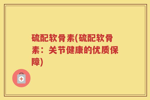 硫配软骨素(硫配软骨素:关节健康的优质保障) 硫配软骨素(硫配软骨素:关节健康的优质保障)