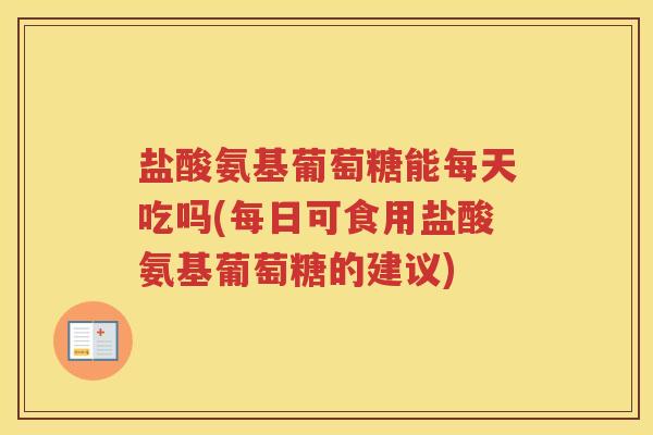 盐酸氨基葡萄糖能每天吃吗(每日可食用盐酸氨基葡萄糖的建议) 盐酸氨基葡萄糖能每天吃吗(每日可食用盐酸氨基葡萄糖的建议)