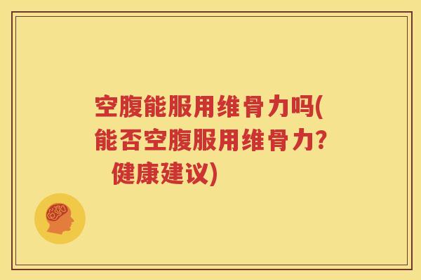空腹能服用维骨力吗(能否空腹服用维骨力? 健康建议) 空腹能服用维骨力吗(能否空腹服用维骨力? 健康建议)