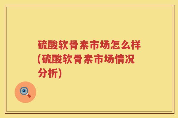 硫酸软骨素市场怎么样(硫酸软骨素市场情况分析) 硫酸软骨素市场怎么样(硫酸软骨素市场情况分析)