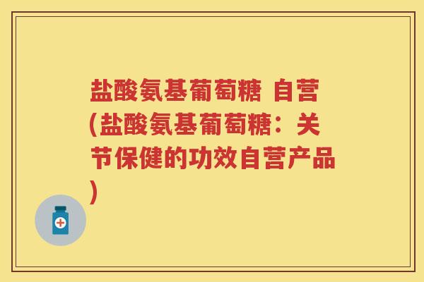 盐酸氨基葡萄糖 自营(盐酸氨基葡萄糖:关节保健的功效自营产品) 盐酸氨基葡萄糖 自营(盐酸氨基葡萄糖:关节保健的功效自营产品)