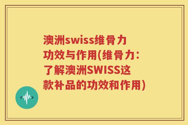 澳洲swiss维骨力功效与作用(维骨力:了解澳洲SWISS这款补品的功效和作用) 澳洲swiss维骨力功效与作用(维骨力:了解澳洲SWISS这款补品的功效和作用)
