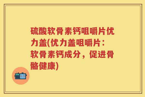 硫酸软骨素钙咀嚼片优力盖(优力盖咀嚼片:软骨素钙成分,促进骨骼健康) 硫酸软骨素钙咀嚼片优力盖(优力盖咀嚼片:软骨素钙成分,促进骨骼健康)