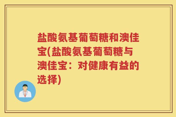 盐酸氨基葡萄糖和澳佳宝(盐酸氨基葡萄糖与澳佳宝：对健康有益的选择)