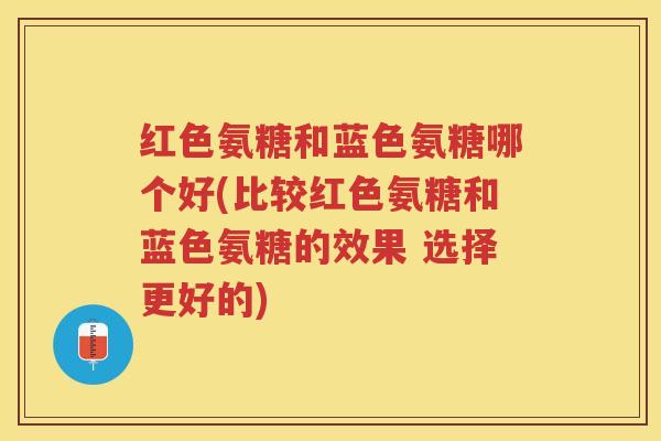 红色氨糖和蓝色氨糖哪个好(比较红色氨糖和蓝色氨糖的效果 选择更好的) 红色氨糖和蓝色氨糖哪个好(比较红色氨糖和蓝色氨糖的效果 选择更好的)