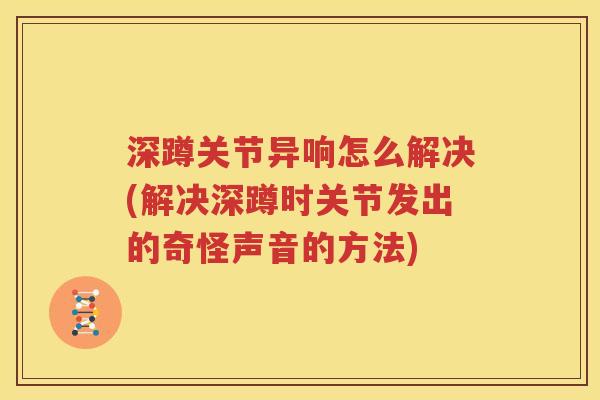深蹲关节异响怎么解决(解决深蹲时关节发出的奇怪声音的方法) 深蹲关节异响怎么解决(解决深蹲时关节发出的奇怪声音的方法)