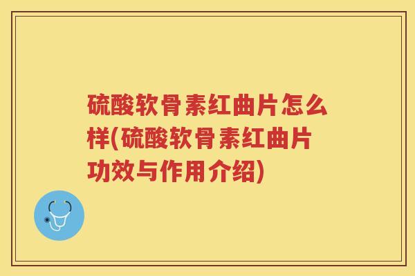 硫酸软骨素红曲片怎么样(硫酸软骨素红曲片功效与作用介绍) 硫酸软骨素红曲片怎么样(硫酸软骨素红曲片功效与作用介绍)