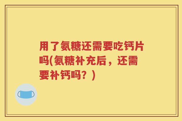 用了氨糖还需要吃钙片吗(氨糖补充后,还需要补钙吗?) 用了氨糖还需要吃钙片吗(氨糖补充后,还需要补钙吗?)