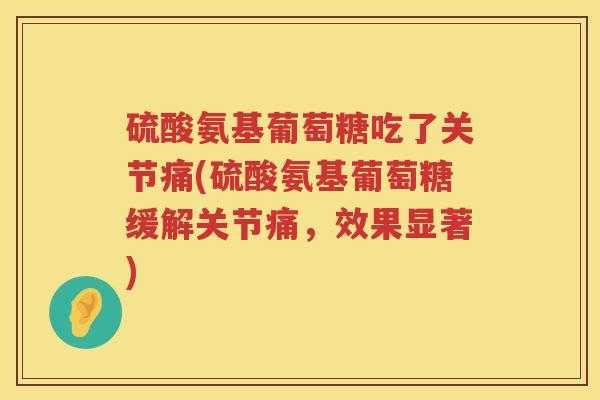 硫酸氨基葡萄糖吃了关节痛(硫酸氨基葡萄糖缓解关节痛，效果显著)