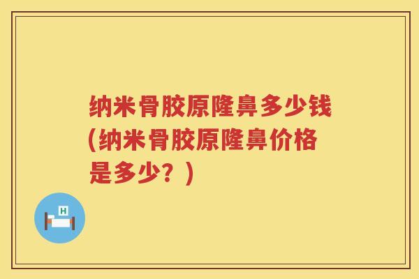 纳米骨胶原隆鼻多少钱(纳米骨胶原隆鼻价格是多少?) 纳米骨胶原隆鼻多少钱(纳米骨胶原隆鼻价格是多少?)