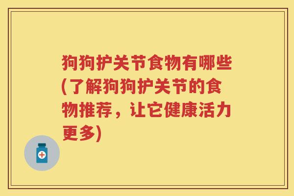狗狗护关节食物有哪些(了解狗狗护关节的食物推荐,让它健康活力更多) 狗狗护关节食物有哪些(了解狗狗护关节的食物推荐,让它健康活力更多)