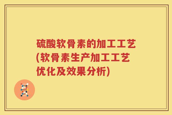 硫酸软骨素的加工工艺(软骨素生产加工工艺优化及效果分析) 硫酸软骨素的加工工艺(软骨素生产加工工艺优化及效果分析)