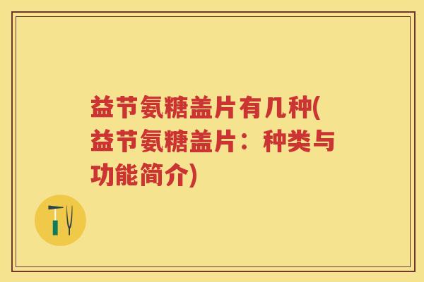 益节氨糖盖片有几种(益节氨糖盖片:种类与功能简介) 益节氨糖盖片有几种(益节氨糖盖片:种类与功能简介)